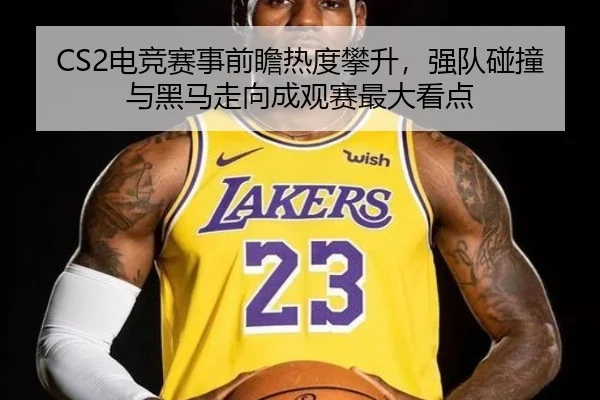 CS2电竞赛事前瞻热度攀升，强队碰撞与黑马走向成观赛最大看点 | kaiyun